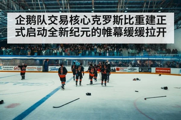 企鹅队交易核心克罗斯比重建正式启动全新纪元的帷幕缓缓拉开