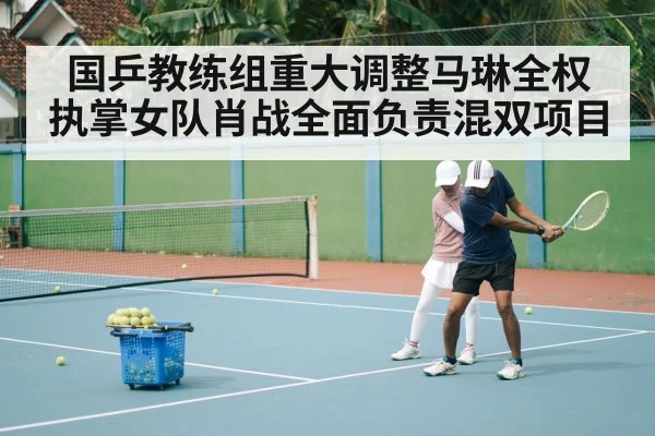 国乒教练组重大调整马琳全权执掌女队肖战全面负责混双项目