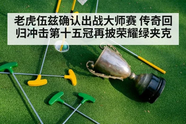 老虎伍兹确认出战大师赛 传奇回归冲击第十五冠再披荣耀绿夹克