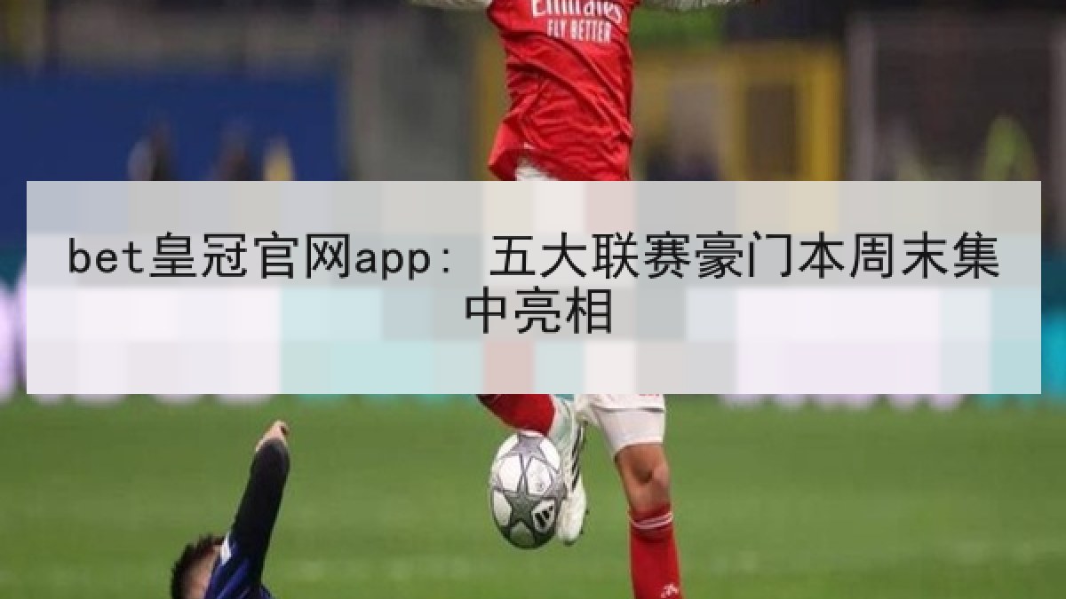 bet皇冠官网app: 五大联赛豪门本周末集中亮相