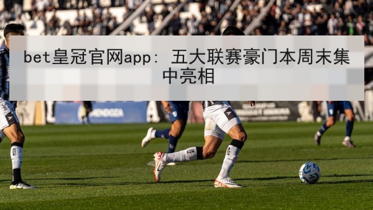 bet皇冠官网app: 五大联赛豪门本周末集中亮相
