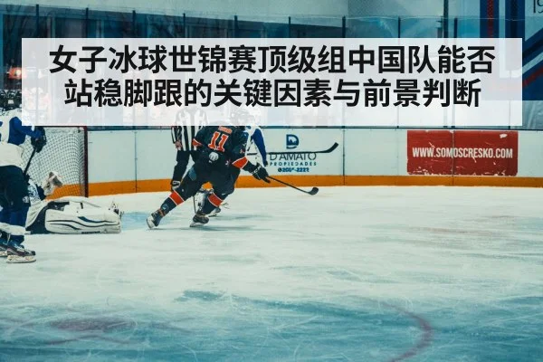 女子冰球世锦赛顶级组中国队能否站稳脚跟的关键因素与前景判断