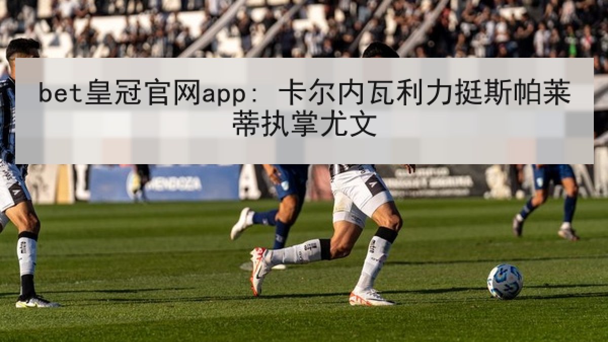 bet皇冠官网app: 卡尔内瓦利力挺斯帕莱蒂执掌尤文 bet皇冠官网app: 卡尔内瓦利力挺斯帕莱蒂执掌尤文