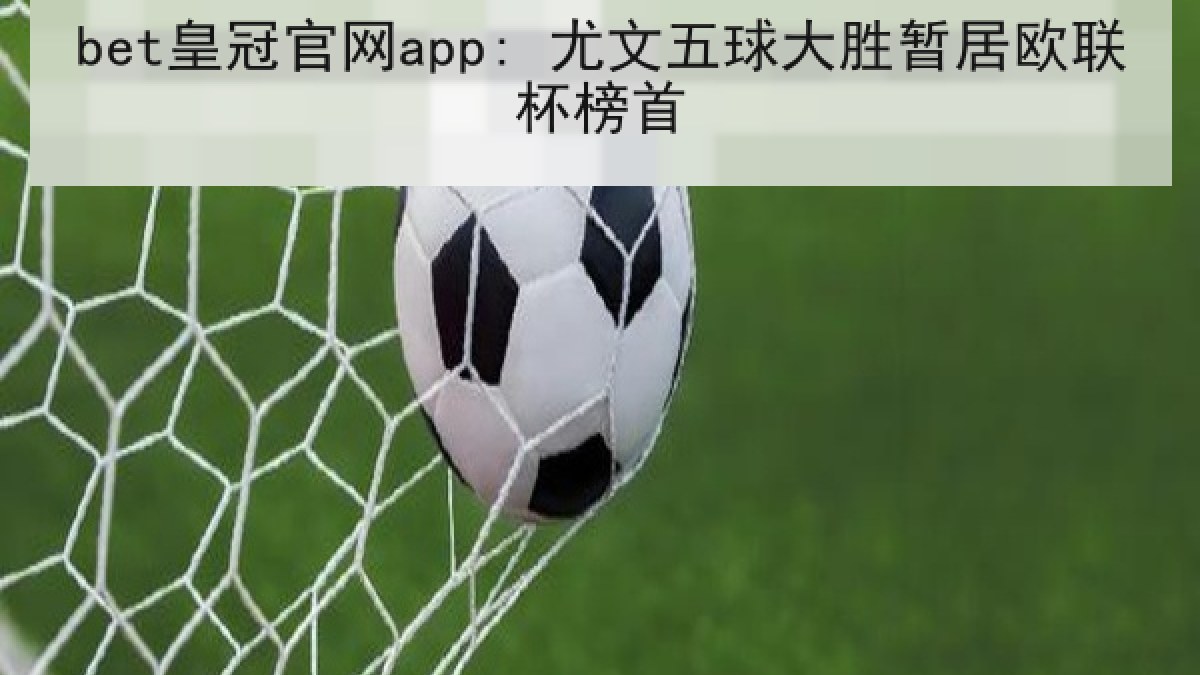 bet皇冠官网app: 尤文五球大胜暂居欧联杯榜首